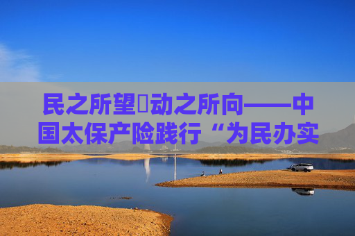 民之所望・动之所向――中国太保产险践行“为民办实事”纪实