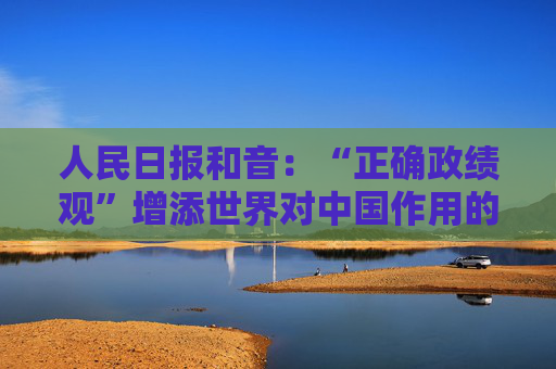 人民日报和音：“正确政绩观”增添世界对中国作用的信心