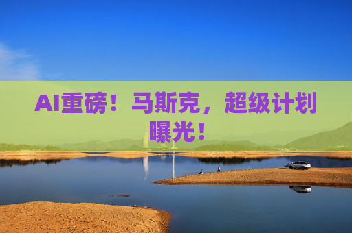 AI重磅！马斯克，超级计划曝光！