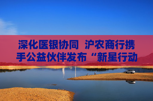 深化医银协同  沪农商行携手公益伙伴发布“新星行动・名医进社区2.0”