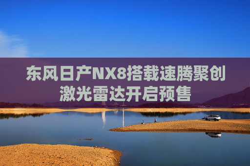 东风日产NX8搭载速腾聚创激光雷达开启预售