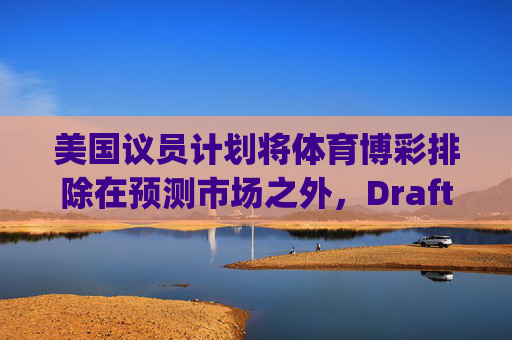 美国议员计划将体育博彩排除在预测市场之外，DraftKings与Flutter股价大涨