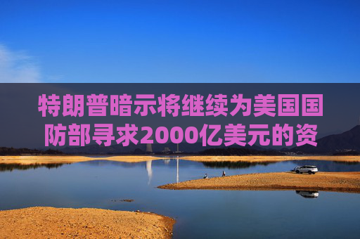 特朗普暗示将继续为美国国防部寻求2000亿美元的资金支持
