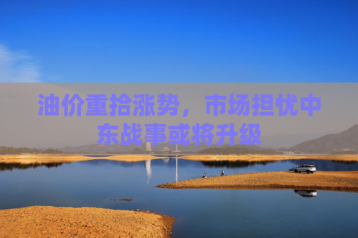 油价重拾涨势，市场担忧中东战事或将升级