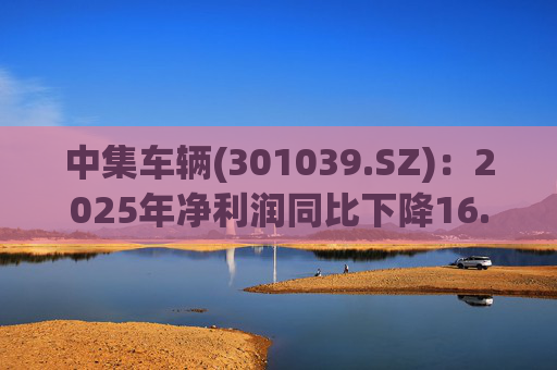 中集车辆(301039.SZ)：2025年净利润同比下降16.75% 拟10股派2.1元