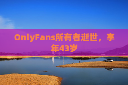 OnlyFans所有者逝世，享年43岁