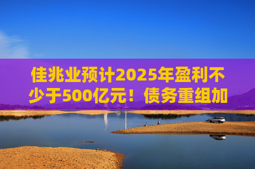 佳兆业预计2025年盈利不少于500亿元！债务重组加速后，这些出险房企集中“扭亏”