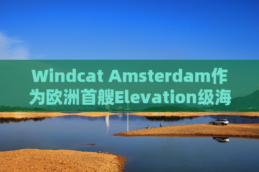 Windcat Amsterdam作为欧洲首艘Elevation级海上风电运维母船正式亮相