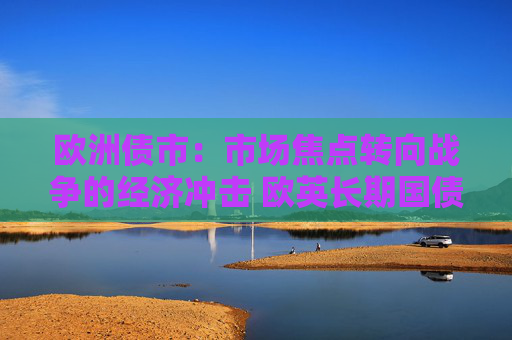 欧洲债市：市场焦点转向战争的经济冲击 欧英长期国债收益率大幅走低