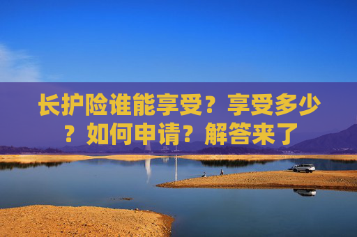 长护险谁能享受?享受多少?如何申请?解答来了