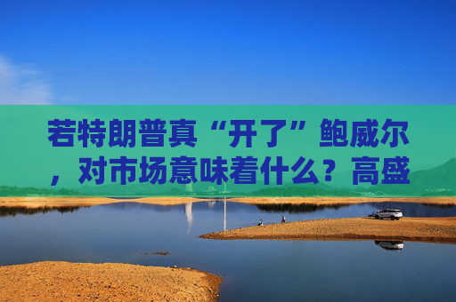 若特朗普真“开了”鲍威尔，对市场意味着什么？高盛预言：这种情况发生，金价直逼4500美元！  第1张