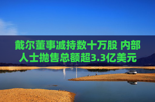 戴尔董事减持数十万股 内部人士抛售总额超3.3亿美元