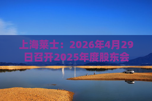 上海莱士：2026年4月29日召开2025年度股东会