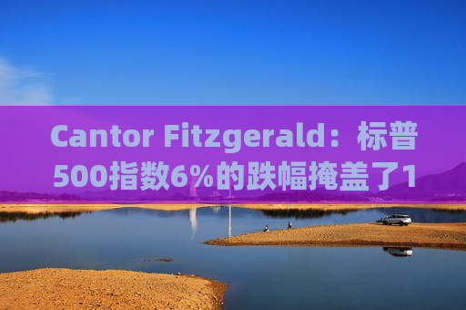 Cantor Fitzgerald:标普500指数6%的跌幅掩盖了14%的估值重置,应视其为机遇