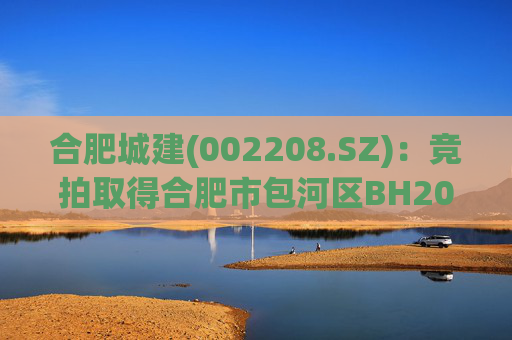 合肥城建(002208.SZ)：竞拍取得合肥市包河区BH202602号地块