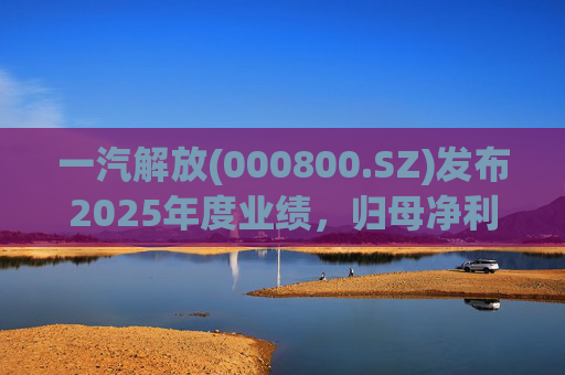 一汽解放(000800.SZ)发布2025年度业绩，归母净利润7.25亿元，增长16.41%