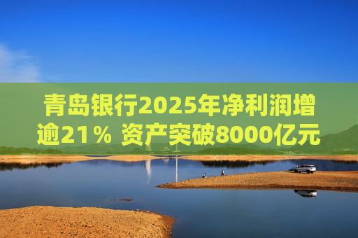 青岛银行2025年净利润增逾21％ 资产突破8000亿元背后资本承压