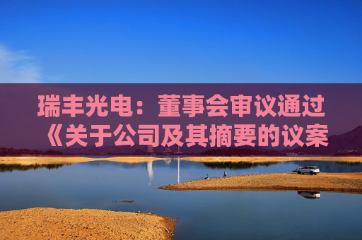 瑞丰光电：董事会审议通过《关于公司及其摘要的议案》等多项议案