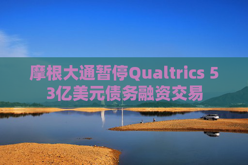 摩根大通暂停Qualtrics 53亿美元债务融资交易