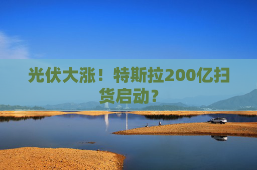 光伏大涨！特斯拉200亿扫货启动？