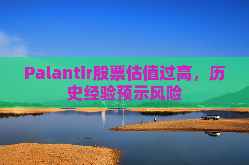 Palantir股票估值过高，历史经验预示风险