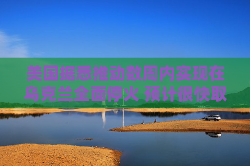 美国据悉推动数周内实现在乌克兰全面停火 预计很快取得进展  第1张