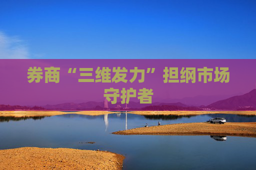 券商“三维发力”担纲市场守护者