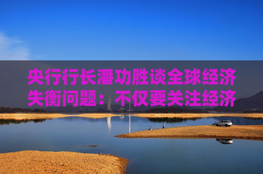 央行行长潘功胜谈全球经济失衡问题：不仅要关注经济因素，也要关注非经济因素