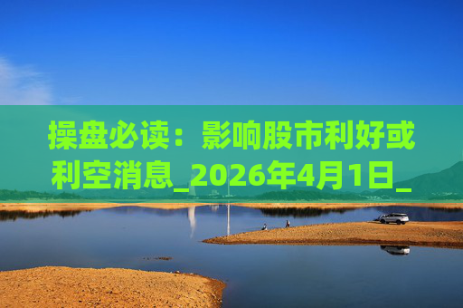 操盘必读：影响股市利好或利空消息_2026年4月1日_财经新闻
