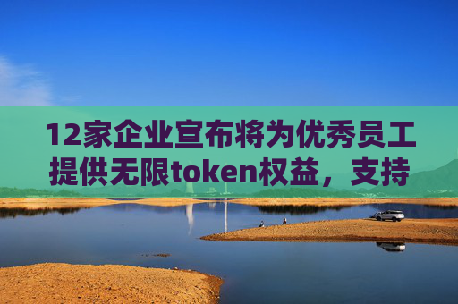 12家企业宣布将为优秀员工提供无限token权益,支持深度使用飞书AI产品