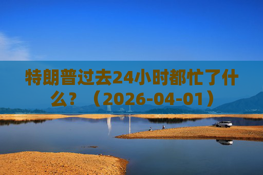 特朗普过去24小时都忙了什么?(2026-04-01)