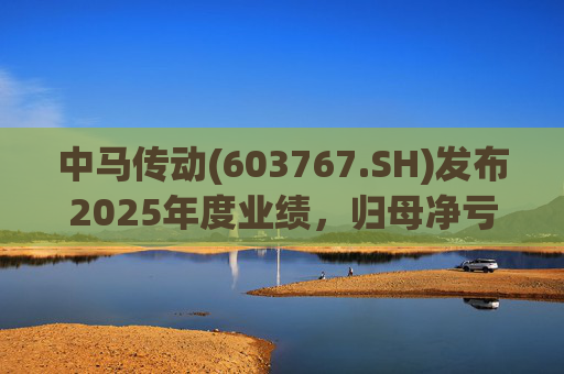 中马传动(603767.SH)发布2025年度业绩，归母净亏损580万元