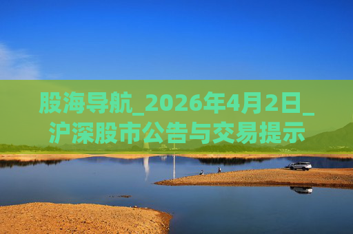 股海导航_2026年4月2日_沪深股市公告与交易提示