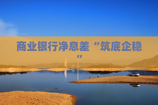 商业银行净息差“筑底企稳”