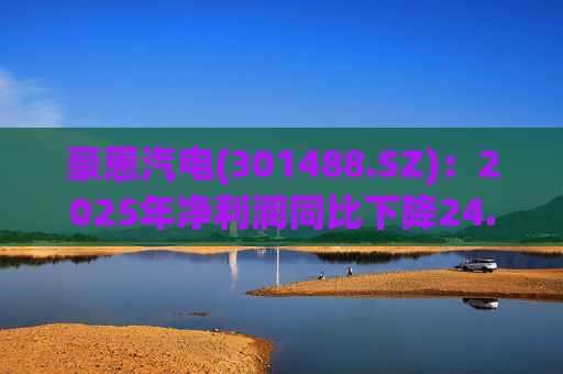豪恩汽电(301488.SZ)：2025年净利润同比下降24.68% 拟10股派4元