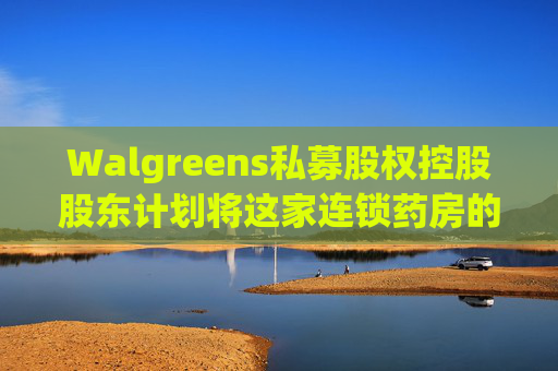 Walgreens私募股权控股股东计划将这家连锁药房的利润翻倍