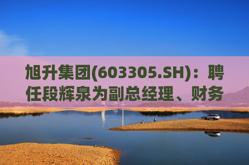 旭升集团(603305.SH)：聘任段辉泉为副总经理、财务负责人