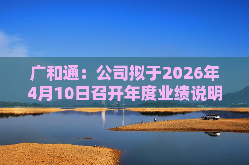 广和通：公司拟于2026年4月10日召开年度业绩说明会