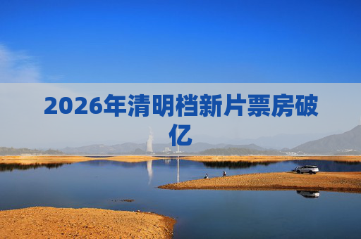 2026年清明档新片票房破亿