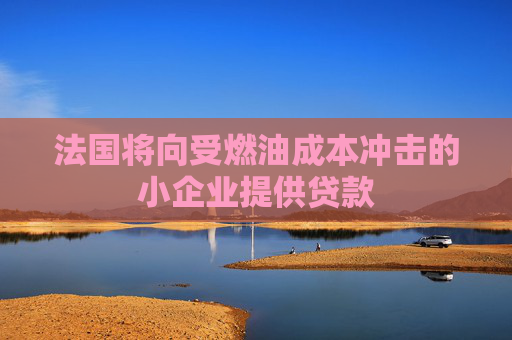 法国将向受燃油成本冲击的小企业提供贷款