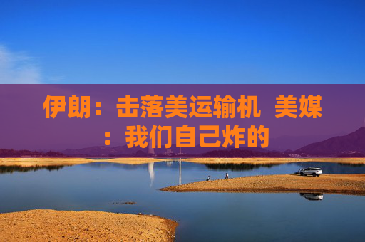 伊朗：击落美运输机  美媒：我们自己炸的