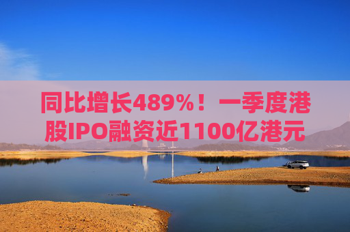 同比增长489%!一季度港股IPO融资近1100亿港元