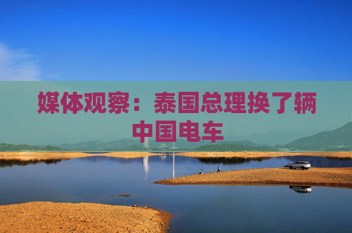 媒体观察：泰国总理换了辆中国电车