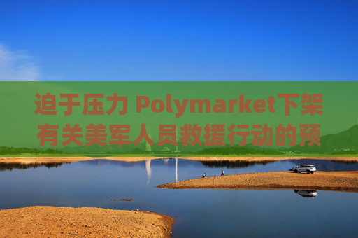 迫于压力 Polymarket下架有关美军人员救援行动的预测板块