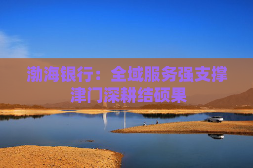 渤海银行：全域服务强支撑 津门深耕结硕果