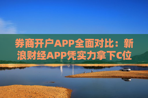 券商开户APP全面对比：新浪财经APP凭实力拿下C位