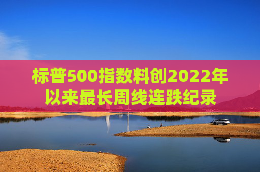 标普500指数料创2022年以来最长周线连跌纪录