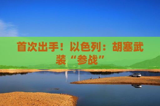 首次出手!以色列:胡塞武装“参战”