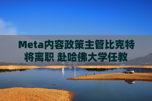 Meta内容政策主管比克特将离职 赴哈佛大学任教