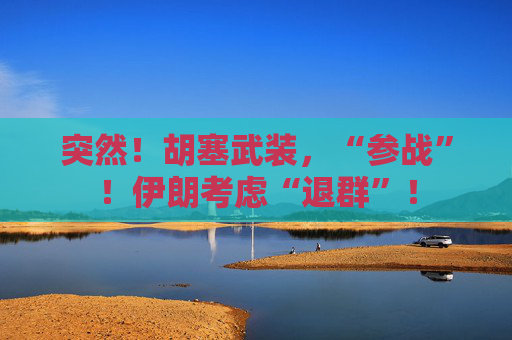 突然！胡塞武装，“参战”！伊朗考虑“退群”！